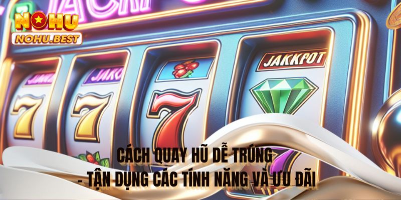 Cách quay hũ dễ trúng - Tận dụng các tính năng và ưu đãi