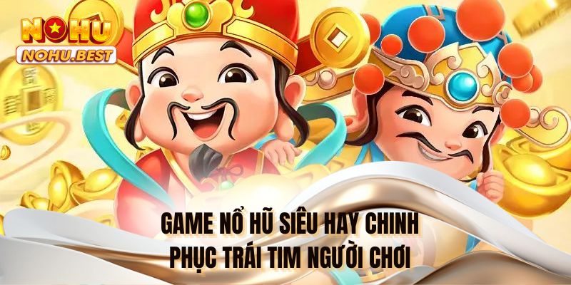 Game nổ hũ siêu hay chinh phục trái tim người chơi